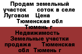 Продам земельный участок 6,5 соток в селе Луговом › Цена ­ 1 230 000 - Тюменская обл., Тюмень г. Недвижимость » Земельные участки продажа   . Тюменская обл.,Тюмень г.